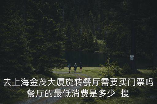 去上海金茂大廈旋轉餐廳需要買門票嗎餐廳的最低消費是多少  搜