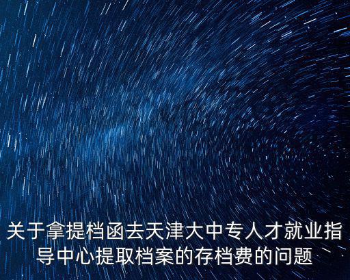 關(guān)于拿提檔函去天津大中專人才就業(yè)指導(dǎo)中心提取檔案的存檔費(fèi)的問題