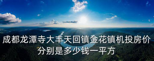 成都市龍潭寺附近房價，成都龍潭寺大豐天回鎮金花鎮機投房價分別是多少錢一平方