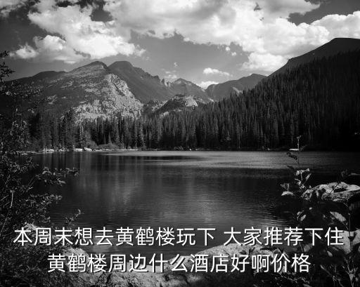 深圳黃鶴樓酒樓，本周末想去黃鶴樓玩下 大家推薦下住黃鶴樓周邊什么酒店好啊價格