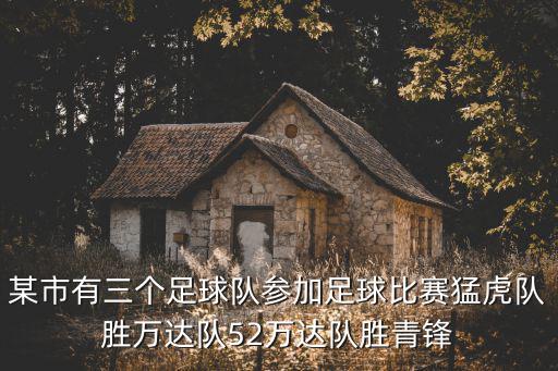 某市有三個足球隊參加足球比賽猛虎隊勝萬達隊52萬達隊勝青鋒