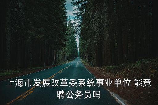 上海市發展改革委系統事業單位 能競聘公務員嗎
