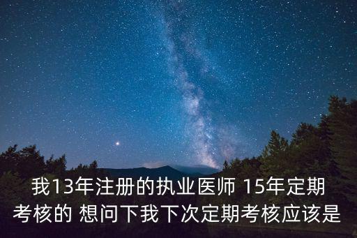 我13年注冊的執業醫師 15年定期考核的 想問下我下次定期考核應該是