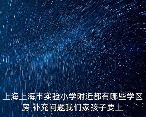 上海上海市實驗小學附近都有哪些學區房 補充問題我們家孩子要上