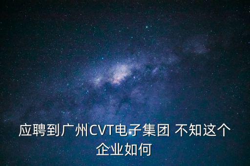 應聘到廣州CVT電子集團 不知這個企業如何