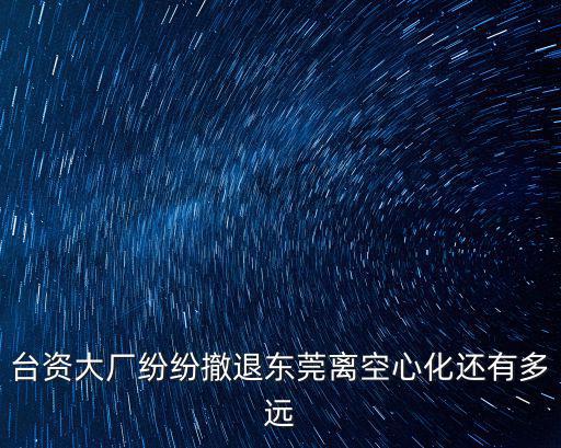 臺資大廠紛紛撤退東莞離空心化還有多遠