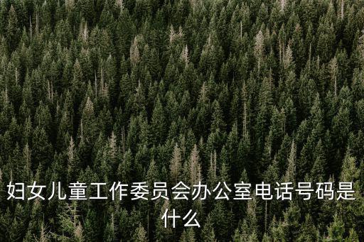 婦女兒童工作委員會辦公室電話號碼是什么