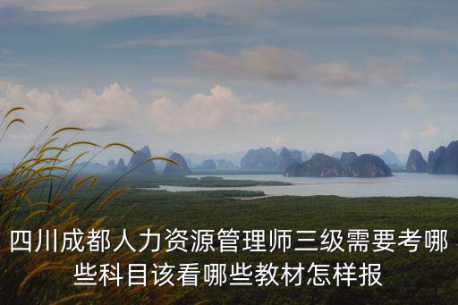 四川成都人力資源管理師三級需要考哪些科目該看哪些教材怎樣報