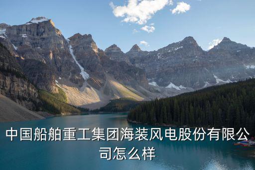 中國船舶重工集團海裝風電股份有限公司怎么樣