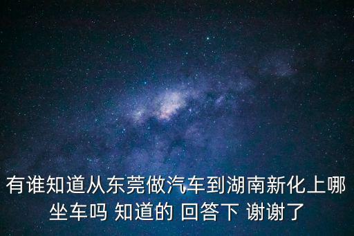 有誰(shuí)知道從東莞做汽車到湖南新化上哪坐車嗎 知道的 回答下 謝謝了