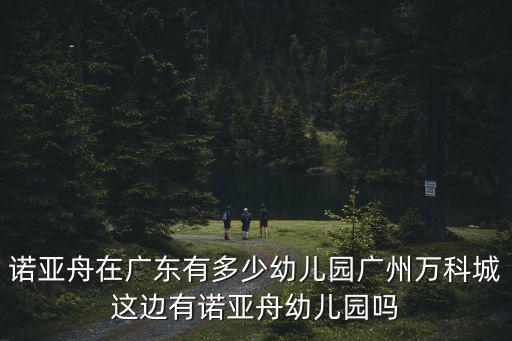 諾亞舟在廣東有多少幼兒園廣州萬(wàn)科城這邊有諾亞舟幼兒園嗎