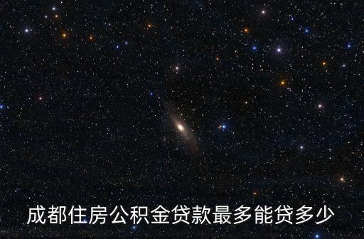 成都市住房公積金最多能貸多少錢，成都住房公積金貸款最多能貸多少