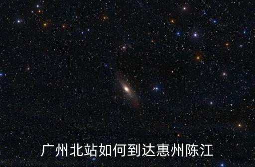 廣州北站如何到達惠州陳江