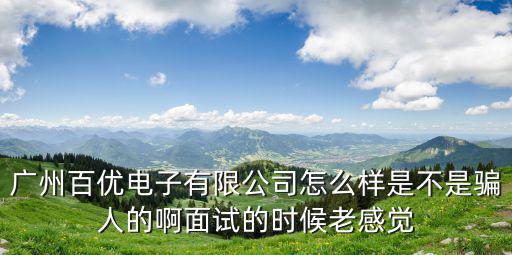 廣州百優電子有限公司怎么樣是不是騙人的啊面試的時候老感覺