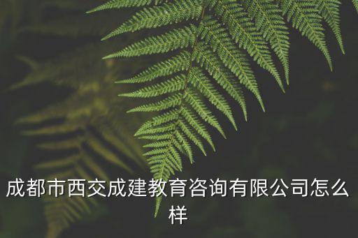 成都市西郊成建教育咨詢有限公司，成都市西交成建教育咨詢有限公司怎么樣