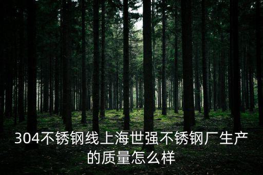 304不銹鋼線上海世強不銹鋼廠生產的質量怎么樣