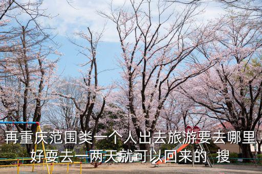 重慶市云陽縣旅行社，再重慶范圍類一個人出去旅游要去哪里好耍去一兩天就可以回來的  搜