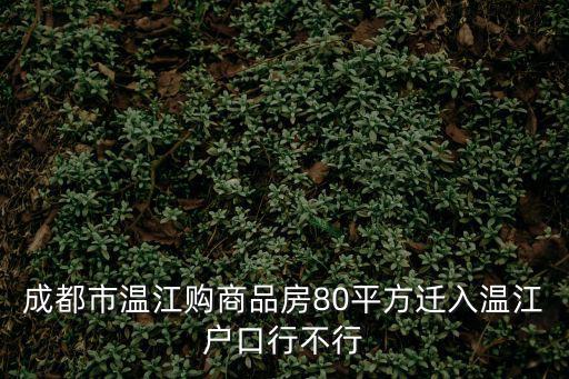 成都市溫江購商品房80平方遷入溫江戶口行不行