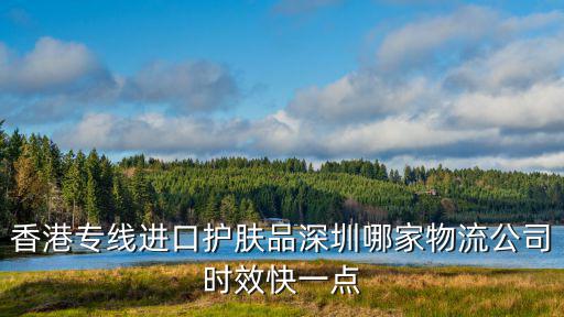 香港專線進口護膚品深圳哪家物流公司時效快一點