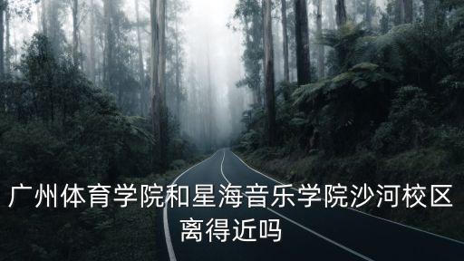廣州體育學院和星海音樂學院沙河校區離得近嗎
