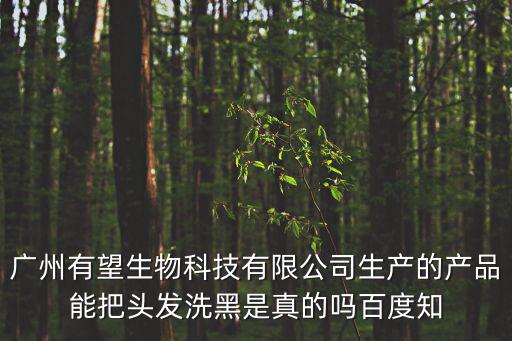 廣州黑頭發(fā)官網(wǎng)，廣州有望生物科技有限公司生產(chǎn)的產(chǎn)品能把頭發(fā)洗黑是真的嗎百度知