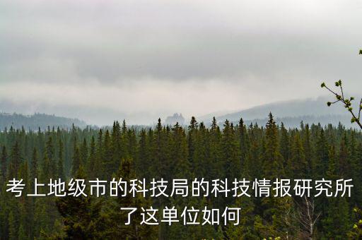 考上地級市的科技局的科技情報研究所了這單位如何