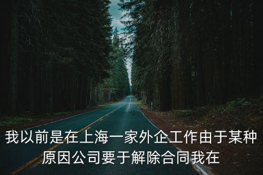 我以前是在上海一家外企工作由于某種原因公司要于解除合同我在