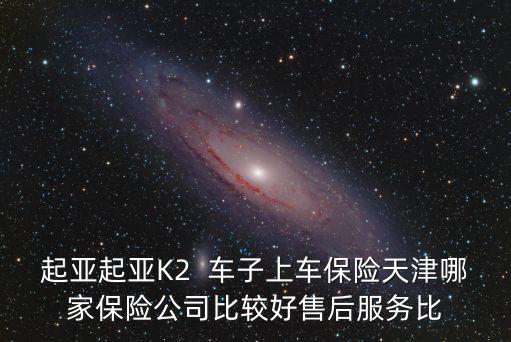 起亞起亞K2  車子上車保險(xiǎn)天津哪家保險(xiǎn)公司比較好售后服務(wù)比
