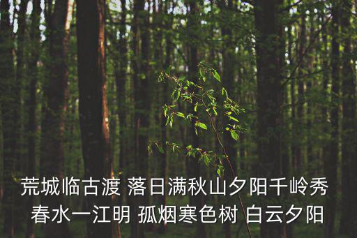 荒城臨古渡 落日滿秋山夕陽千嶺秀 春水一江明 孤煙寒色樹 白云夕陽