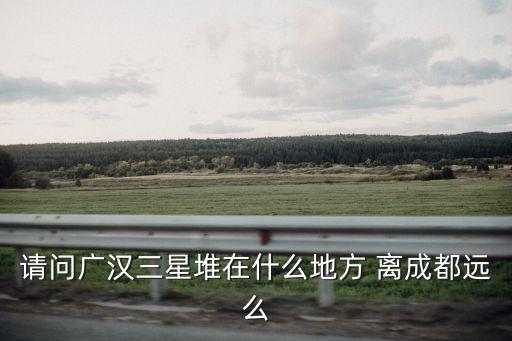 請問廣漢三星堆在什么地方 離成都遠(yuǎn)么
