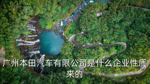 廣州本田公司是國企嗎，廣州本田汽車有限公司是什么企業性質來的