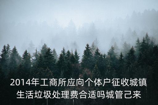 2014年工商所應向個體戶征收城鎮生活垃圾處理費合適嗎城管己來