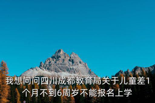 我想問問四川成都教育局關于兒童差1個月不到6周歲不能報名上學