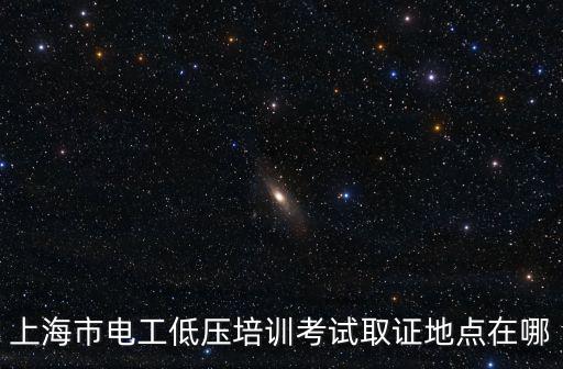 上海市電工低壓培訓考試取證地點在哪