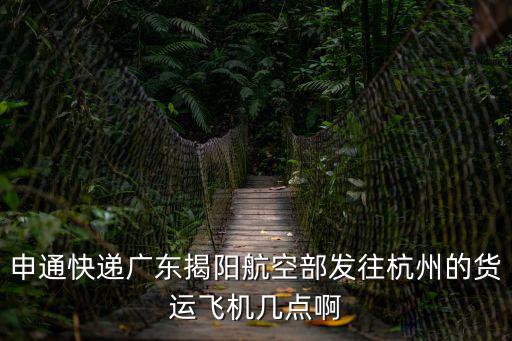 申通快遞廣東揭陽航空部發(fā)往杭州的貨運飛機幾點啊