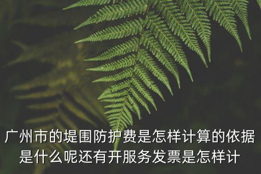 廣州市的堤圍防護(hù)費是怎樣計算的依據(jù)是什么呢還有開服務(wù)發(fā)票是怎樣計