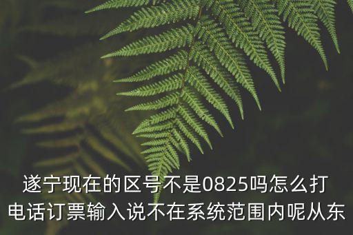遂寧現在的區號不是0825嗎怎么打電話訂票輸入說不在系統范圍內呢從東