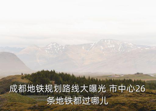 成都地鐵規(guī)劃路線大曝光 市中心26條地鐵都過哪兒