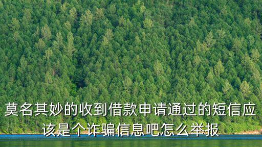 莫名其妙的收到借款申請通過的短信應該是個詐騙信息吧怎么舉報