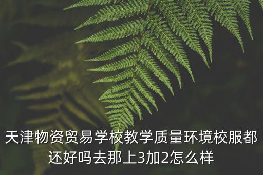 天津物資貿(mào)易學(xué)校教學(xué)質(zhì)量環(huán)境校服都還好嗎去那上3加2怎么樣