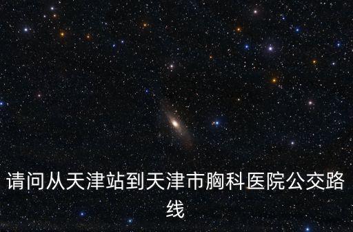 請問從天津站到天津市胸科醫院公交路線