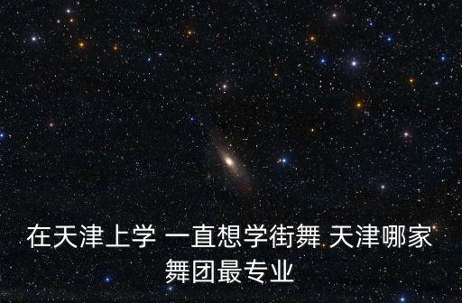 在天津上學 一直想學街舞 天津哪家舞團最專業