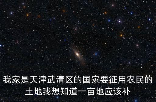 2018天津市武清區糧補，我家是天津武清區的國家要征用農民的土地我想知道一畝地應該補