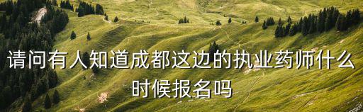 請(qǐng)問有人知道成都這邊的執(zhí)業(yè)藥師什么時(shí)候報(bào)名嗎