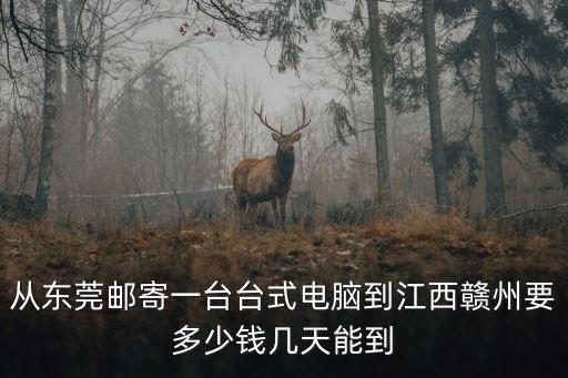 從東莞郵寄一臺臺式電腦到江西贛州要多少錢幾天能到