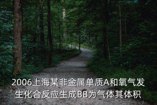 上海市匯海中路2006，2006上海某非金屬單質A和氧氣發生化合反應生成BB為氣體其體積