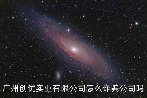 廣州創(chuàng)優(yōu)實業(yè)有限公司怎么詐騙公司嗎