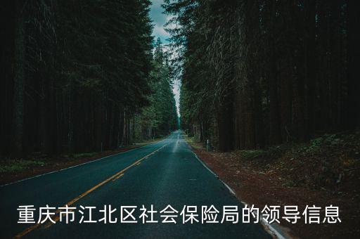 重慶市梁平區(qū)保險(xiǎn)局局長(zhǎng)是誰(shuí)，重慶市江北區(qū)社會(huì)保險(xiǎn)局的領(lǐng)導(dǎo)信息
