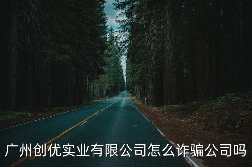 廣州創(chuàng)優(yōu)實(shí)業(yè)有限公司怎么詐騙公司嗎