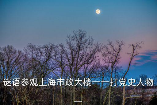 謎語參觀上海市政大樓一一打黨史人物一